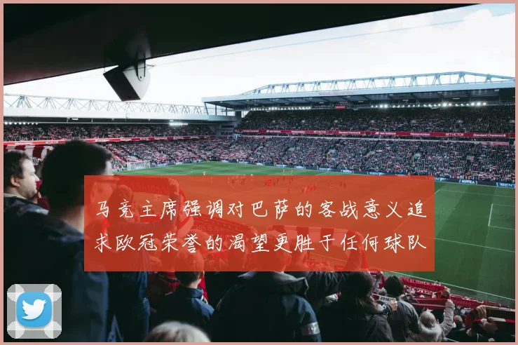 马竞主席强调对巴萨的客战意义追求欧冠荣誉的渴望更胜于任何球队