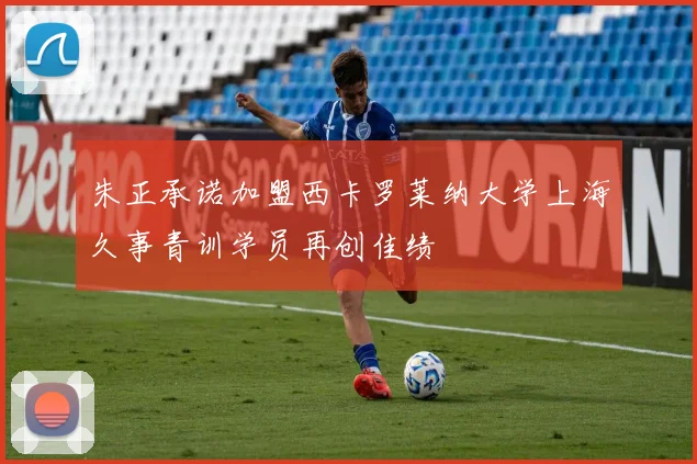 朱正承诺加盟西卡罗莱纳大学上海久事青训学员再创佳绩