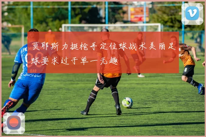 莫耶斯力挺枪手定位球战术美丽足球要求过于单一无趣