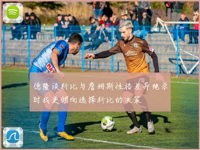 德隆谈科比与詹姆斯性格差异绝杀时我更倾向选择科比的决策